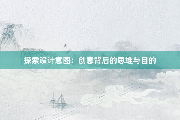 探索设计意图：创意背后的思维与目的